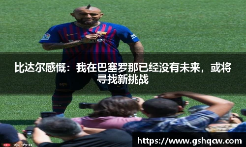 比达尔感慨：我在巴塞罗那已经没有未来，或将寻找新挑战