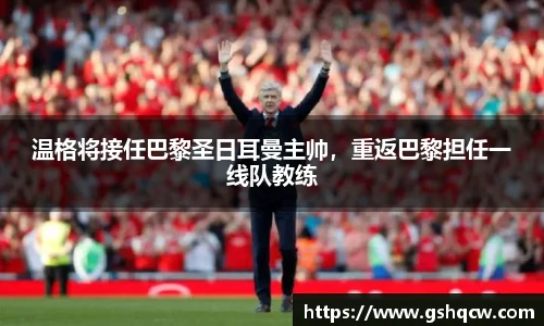 温格将接任巴黎圣日耳曼主帅，重返巴黎担任一线队教练