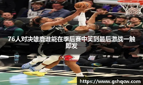 76人对决雄鹿谁能在季后赛中笑到最后激战一触即发